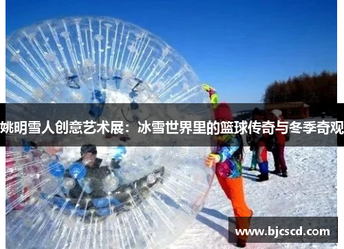 姚明雪人创意艺术展：冰雪世界里的篮球传奇与冬季奇观