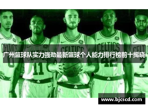 广州篮球队实力强劲最新篮球个人能力排行榜前十揭晓