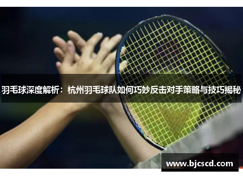 羽毛球深度解析：杭州羽毛球队如何巧妙反击对手策略与技巧揭秘