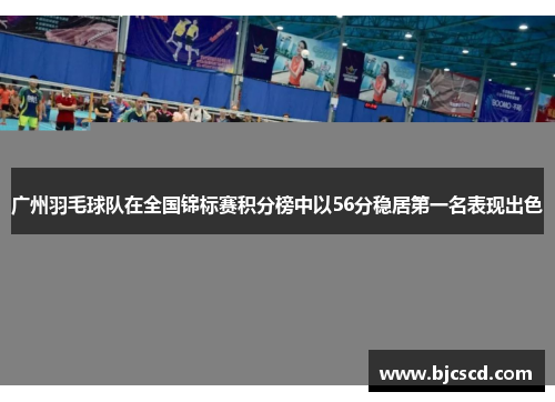 广州羽毛球队在全国锦标赛积分榜中以56分稳居第一名表现出色