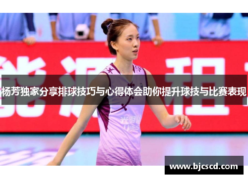 杨芳独家分享排球技巧与心得体会助你提升球技与比赛表现