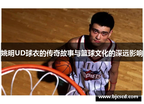 姚明UD球衣的传奇故事与篮球文化的深远影响