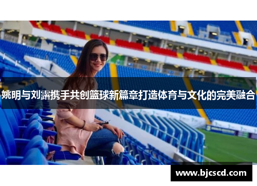 姚明与刘露携手共创篮球新篇章打造体育与文化的完美融合