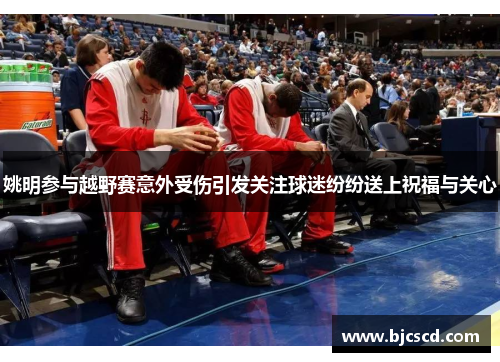 姚明参与越野赛意外受伤引发关注球迷纷纷送上祝福与关心