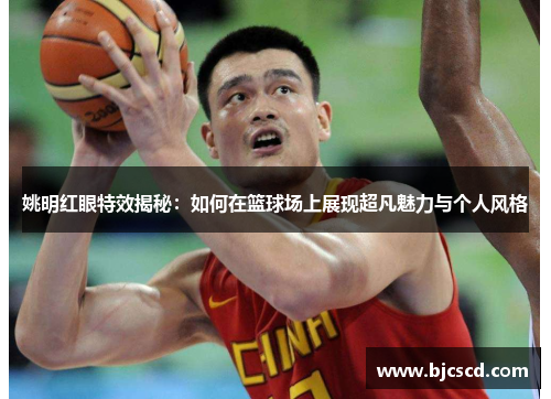 姚明红眼特效揭秘：如何在篮球场上展现超凡魅力与个人风格