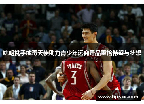 姚明携手戒毒天使助力青少年远离毒品重拾希望与梦想