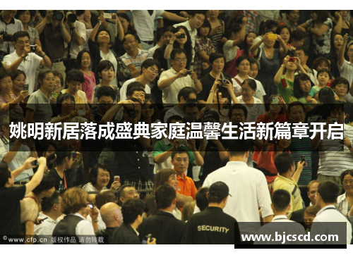 姚明新居落成盛典家庭温馨生活新篇章开启
