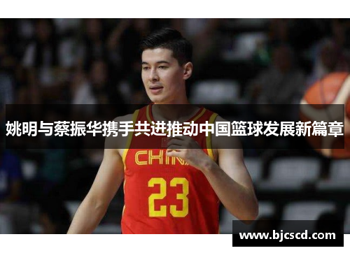 姚明与蔡振华携手共进推动中国篮球发展新篇章