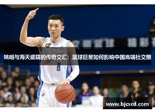 姚明与海天盛筵的传奇交汇：篮球巨星如何影响中国高端社交圈
