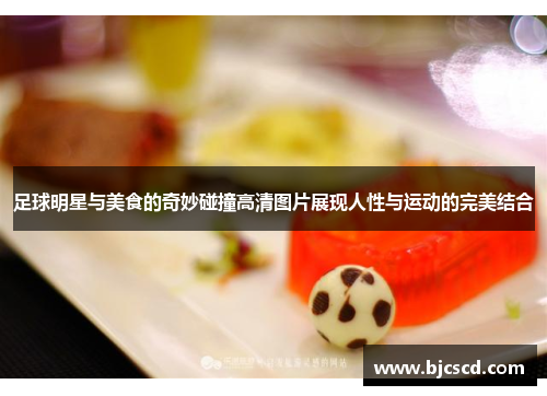 足球明星与美食的奇妙碰撞高清图片展现人性与运动的完美结合