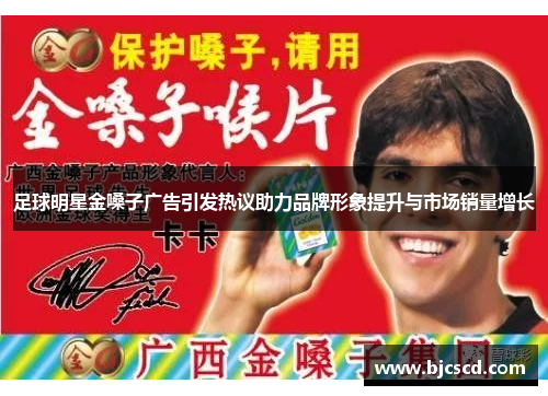 足球明星金嗓子广告引发热议助力品牌形象提升与市场销量增长