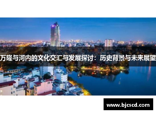万隆与河内的文化交汇与发展探讨：历史背景与未来展望