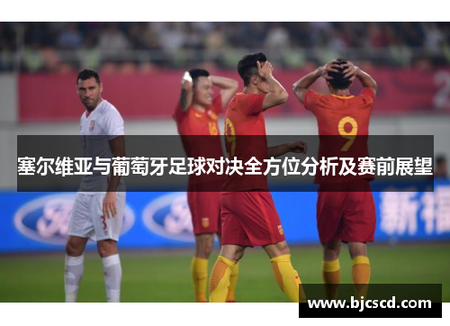 塞尔维亚与葡萄牙足球对决全方位分析及赛前展望