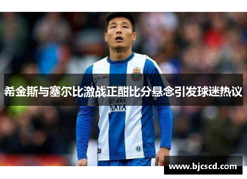 希金斯与塞尔比激战正酣比分悬念引发球迷热议