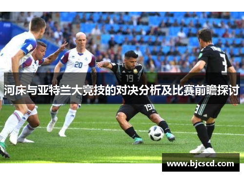 河床与亚特兰大竞技的对决分析及比赛前瞻探讨