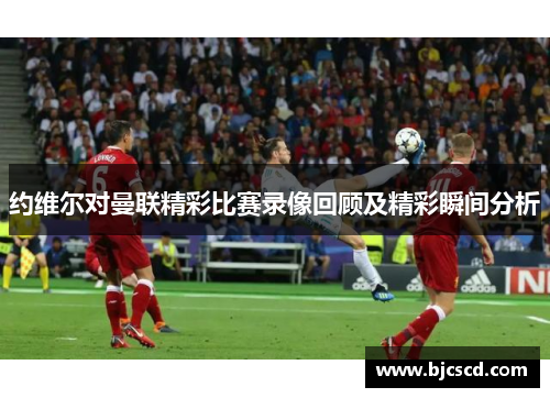 约维尔对曼联精彩比赛录像回顾及精彩瞬间分析