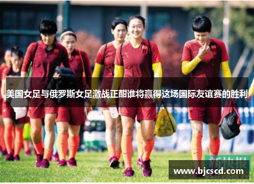 美国女足与俄罗斯女足激战正酣谁将赢得这场国际友谊赛的胜利