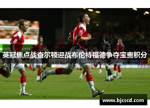 英冠焦点战查尔顿迎战布伦特福德争夺宝贵积分