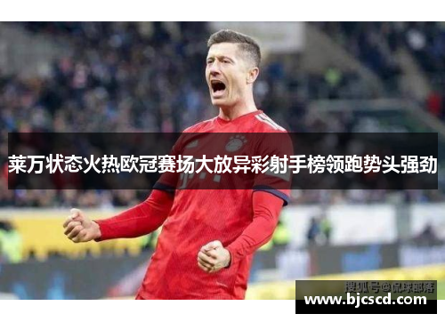 莱万状态火热欧冠赛场大放异彩射手榜领跑势头强劲