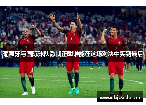 葡萄牙与国际球队激战正酣谁能在这场对决中笑到最后