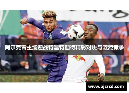 阿尔克青主场迎战特温特期待精彩对决与激烈竞争